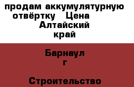 продам аккумулятурную отвёртку › Цена ­ 500 - Алтайский край, Барнаул г. Строительство и ремонт » Инструменты   . Алтайский край